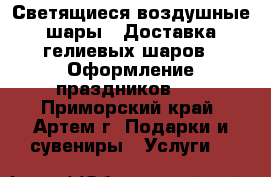 Светящиеся воздушные шары!!!Доставка гелиевых шаров!!!Оформление праздников!!! - Приморский край, Артем г. Подарки и сувениры » Услуги   